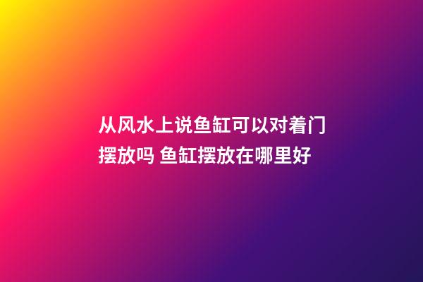 从风水上说鱼缸可以对着门摆放吗 鱼缸摆放在哪里好